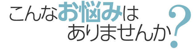 こんなお悩みはありませんか？